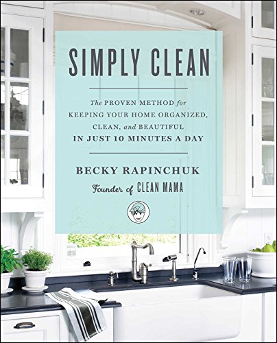 Simply Clean: The Proven Method for Keeping Your Home Organized, Clean, and Beautiful in Just 10 Minutes a Day