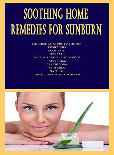 Soothing Home Remedies for Sunburn: Minimize Exposure to the Sun, Compresses, Cool Bath, Hydrate, Eat Your Fruits and Veggies, Aloe Vera, Baking Soda, ... Lemon Juice with Rosewater (English Edition)