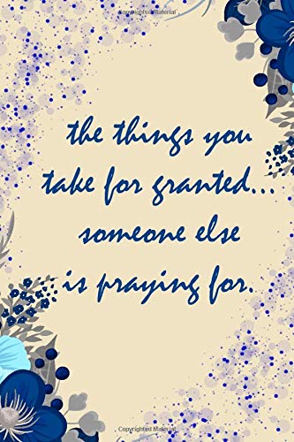the things you take for granted... someone else is praying for: gratitude journal, grateful journals for women with floral and creamy color cover.: ... Kids, Girls & Women - 110 Pages - Size 6x9.
