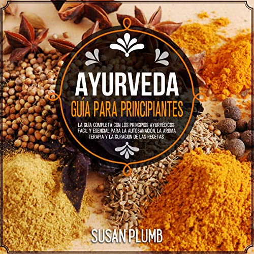 AYURVEDA GUÍA PARA PRINCIPIANTES: La guía completa con los principios ayurvédicos fácil y esencial para la autosanación, la aromaterapia y la curación de las recetas