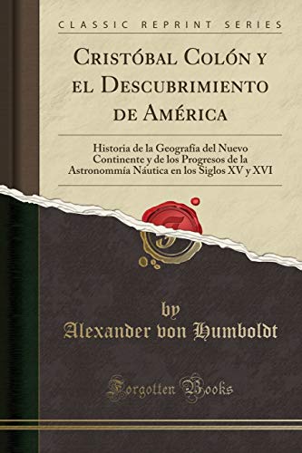 Cristóbal Colón y el Descubrimiento de América: Historia de la Geografía del Nuevo Continente y de los Progresos de la Astronommía Náutica en los Siglos XV y XVI (Classic Reprint)