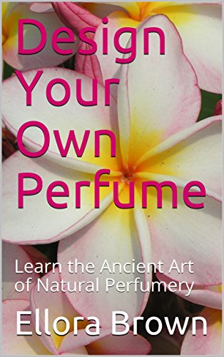 Design Your Own Perfume: Learn the Ancient Art of Natural Perfumery (English Edition)