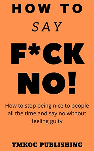 HOW TO SAY F*CK NO TO PEOPLE WITHOUT FEELING GUILTY (English Edition)