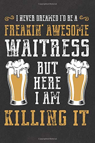 I never dreamed I'd be a Freakin' Awesome Waitress but here I am Killing it: Funny Waitress Gifts for Women, cool Novelty blank lined Notebook for a Waitress in Restaurant, Bar and Club