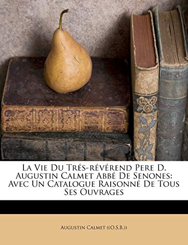 La Vie Du Trés-révérend Pere D. Augustin Calmet Abbé De Senones: Avec Un Catalogue Raisonné De Tous Ses Ouvrages