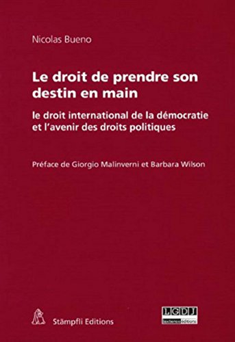 Le droit de prendre son destin en main - le droit international de la democratie et l'avenir des dro: LE DROIT INTERNATIONAL DE LA DÉMOCRATIE ET L'AVENIR DES DROITS POLITIQUES