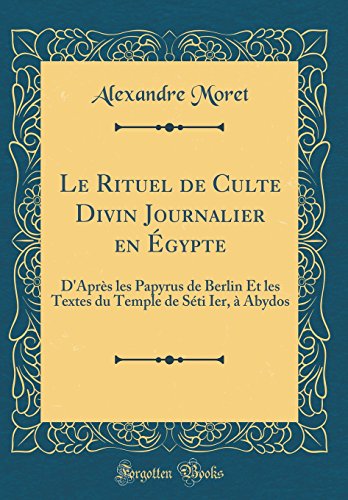 Le Rituel de Culte Divin Journalier en Égypte: D'Après les Papyrus de Berlin Et les Textes du Temple de Séti Ier, à Abydos (Classic Reprint)