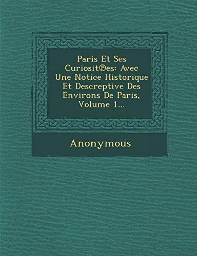 Paris Et Ses Curiosit Es: Avec Une Notice Historique Et Descreptive Des Environs de Paris, Volume 1...