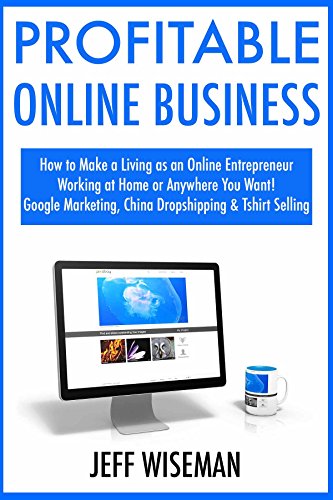 Profitable Online Business: How to Make a Living as an Online Entrepreneur Working at Home or Anywhere You Want! Google Marketing, China Dropshipping & Tshirt Selling (English Edition)