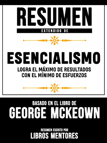 Resumen Extendido De Esencialismo: Logra El Máximo De Resultados Con El Mínimo De Esfuerzos – Basado En El Libro De Greg McKeown