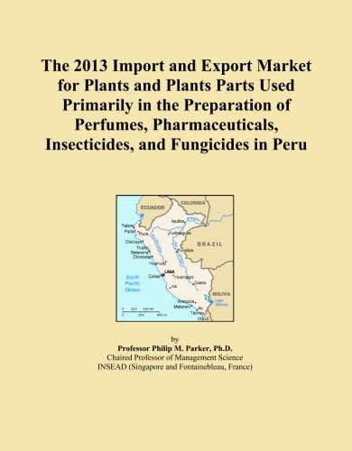 The 2013 Import and Export Market for Plants and Plants Parts Used Primarily in the Preparation of Perfumes, Pharmaceuticals, Insecticides, and Fungicides in Peru