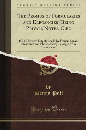 The Promus of Formularies and Elegancies (Being Private Notes, Circ: 1594, Hitherto Unpublished) By Francis Bacon, Illustrated and Elucidated By Passages from Shakespeare (Classic Reprint)