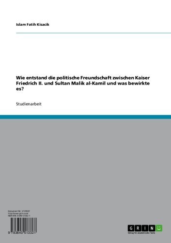 Wie entstand die politische Freundschaft zwischen Kaiser Friedrich II. und Sultan Malik al-Kamil und was bewirkte es? (German Edition)