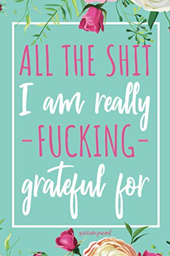 All The Shit I am Really Fucking Grateful For: Swearing Funny Gratitude Journal For Women or Men (Funny Gratitude Journals)