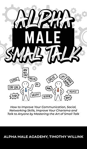 Alpha Male Small Talk: How to Improve Your Communication, Social, Networking Skills, Improve Your Charisma and Talk to Anyone by Mastering the Art of Small Talk