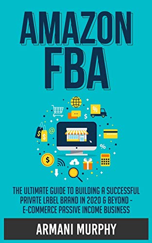 Amazon FBA: The Ultimate Guide to Building a Successful Private Label Brand in 2020 & Beyond - E-Commerce Passive Income Business