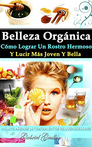 Belleza Orgánica. Cómo Lograr Un Rostro Hermoso Y Lucir Más Joven Y Bella: Incluye  10 Tratamientos AntiEdad