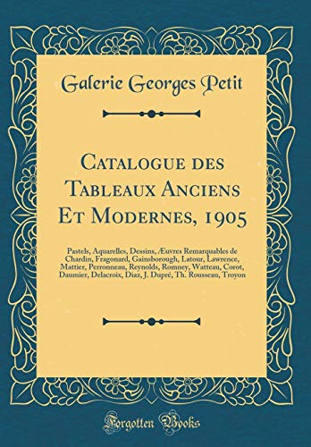 Catalogue des Tableaux Anciens Et Modernes, 1905: Pastels, Aquarelles, Dessins, Æuvres Remarquables de Chardin, Fragonard, Gainsborough, Latour, ... Daumier, Delacroix, Diaz, J. Dupré, Th. Rou