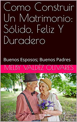 Como Construir Un Matrimonio: Sólido, Feliz Y Duradero: Buenos Esposos; Buenos Padres