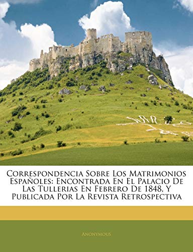 Correspondencia Sobre Los Matrimonios Españoles: Encontrada En El Palacio De Las Tullerias En Febrero De 1848, Y Publicada Por La Revista Retrospectiva