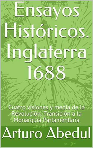 Ensayos Históricos. Inglaterra 1688: Cuatro visiones y media de la Revolución. Transición a la Monarquía Parlamentaria