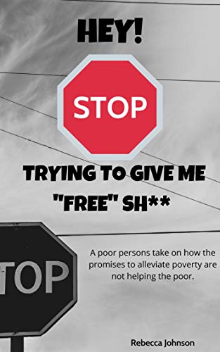 Hey!  Stop trying to give me "free" sh**: A poor persons take on how the promises to alleviate poverty are not helping the poor. (English Edition)