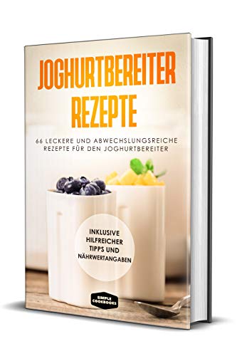 Joghurtbereiter Rezepte: 66 leckere und abwechslungsreiche Rezepte für den Joghurtbereiter - Inklusive hilfreicher Tipps und Nährwertangaben (German Edition)