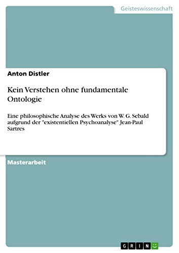 Kein Verstehen ohne fundamentale Ontologie: Eine philosophische Analyse des Werks von W. G. Sebald aufgrund der "existentiellen Psychoanalyse" Jean-Paul Sartres (German Edition)