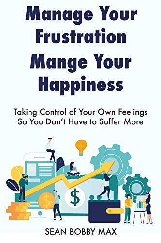 Manage Your Frustration, Manage Your Happiness: Taking Control of Your Own Feelings  So You Don’t Have to Suffer More (English Edition)