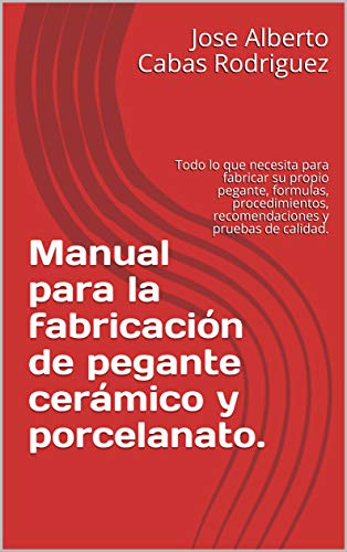 Manual para la fabricación de pegante cerámico y porcelanato.: Todo lo que necesita para fabricar su propio pegante, formulas, procedimientos, recomendaciones y pruebas de calidad.