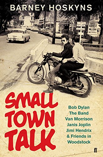 Small Town Talk: Bob Dylan, The Band, Van Morrison, Janis Joplin, Jimi Hendrix & Friends in the Wild Years of Woodstock