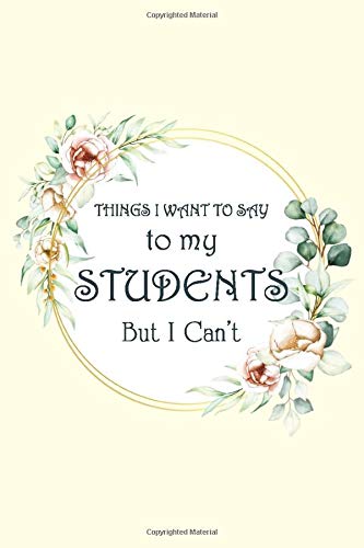 Things I Want to Say To My Students But I Can't: Funny Notebooks for Teachers - Great Teachers Gift Ideas