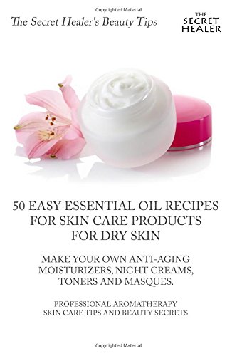 50 Easy Essential Oil Recipes for Skin Care Products for Dry Skin -  Make Your Own Anti-Aging Moisturizers, Night Creams, Toners and Masques.: A ... Secrets (The Secret Healer's Beauty Tips)