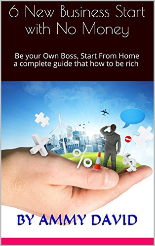 6 New Business Start with No Money: Be your Own Boss, Start From Home a complete guide that how to be rich (English Edition)