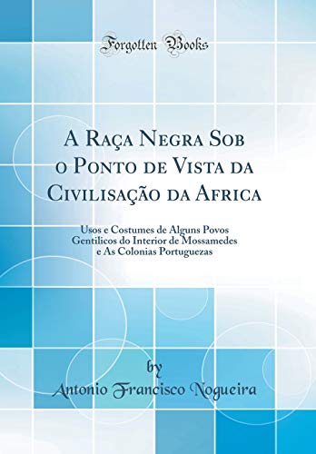 A Raça Negra Sob o Ponto de Vista da Civilisação da Africa: Usos e Costumes de Alguns Povos Gentilicos do Interior de Mossamedes e As Colonias Portuguezas (Classic Reprint)