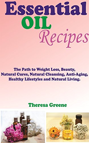 ACEITES ESENCIALES RECETAS: EL CAMINO AL PESO PÉRDIDA, belleza, limpieza natural, anti-envejecimiento, sano estilo de vida y la vida natural