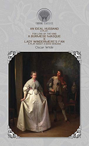 An Ideal Husband: A Play, For Love of the King: A Burmese Masque & Lady Windermere's Fan: A Play About a Good Woman (Throne Classics)