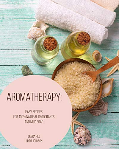 Aromatherapy: Easy Recipes For 100% Natural Deodorants And Mild Soap (English Edition)