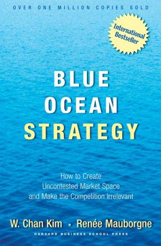 Blue Ocean Strategy: How To Create Uncontested Market Space And Make The Competition Irrelevant