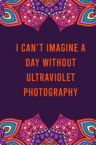 I can't imagine a day without ultraviolet photography: funny notebook for women men, cute journal for writing, appreciation birthday christmas gift for ultraviolet photography lovers