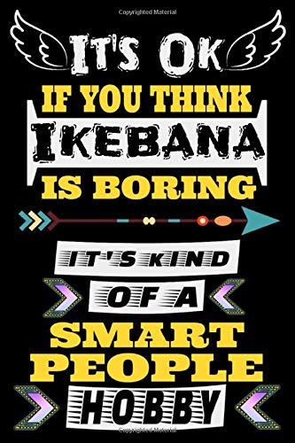 It's Ok If You Think Ikebana is Boring it's Kind Of Smart People Hobby: Ikebana Notebook Gifts For ikebana vases Lovers To schedule Their Programs ... Collectors - Blank Lined Notebook Journal