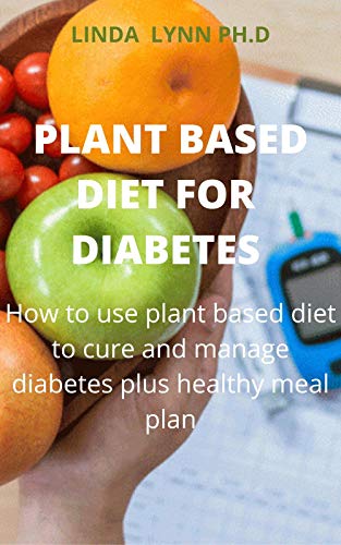 PLANT BASED DIET FOR DIABETES : COMPREHENSIVE AND PREFECT GUIDE ON HOW DIABETES CAN BE PREVENT CURE AND MANGE WITH PLANT BASED DIET PLUS HEALTHY MEAL PLAN (English Edition)