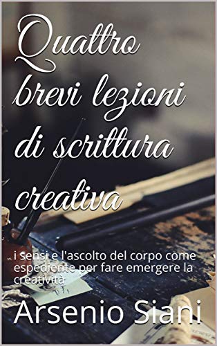 Quattro brevi lezioni di scrittura creativa: i sensi e l'ascolto del corpo come espediente per fare emergere la creatività (Italian Edition)