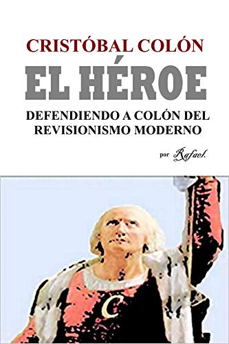 Cristóbal Colón El Héroe: Defendiendo a Colón del Revisionismo Moderno