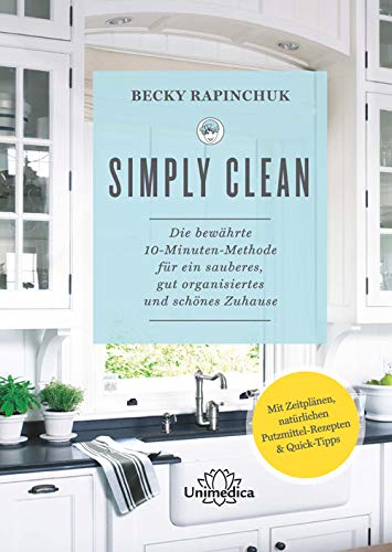 Simply Clean: Die bewährte 10-Minuten-Methode für ein sauberes, gut organisiertes und schönes Zuhause