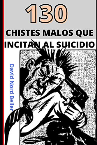 130 CHISTES MALOS QUE INCITAN AL SUICIDIO: Recopilación de chistes terriblemente malos para disfrutar y contar en fiestas... o no...