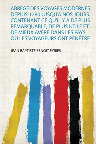 Abrégé Des Voyages Modernes Depuis 1780 Jusqu'à Nos Jours: Contenant Ce Qu'il Y a De Plus Remarquable, De Plus Utile Et De Mieux Avéré Dans Les Pays Où Les Voyageurs Ont Pénétré (1)