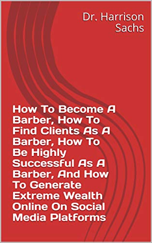 How To Become A Barber, How To Find Clients As A Barber, How To Be Highly Successful As A Barber, And How To Generate Extreme Wealth Online On Social Media Platforms (English Edition)