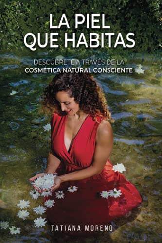 La Piel Que Habitas: Descúbrete a través de la cosmética natural consciente. Aprende a elaborar tus propios cosméticos y productos de belleza ecológicos y personalizados.