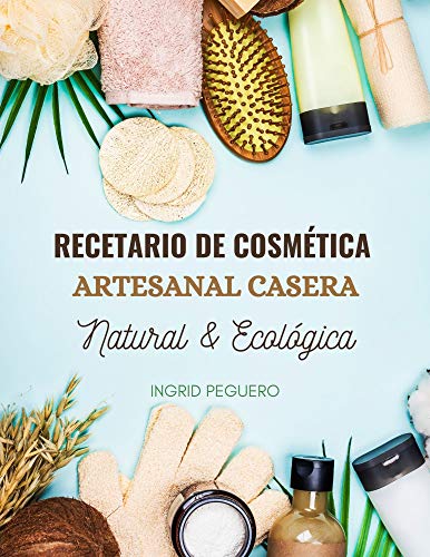 Recetario de Cosmética Artesanal Casera Natural & Ecológica: Manual Avanzado de más de 300 Páginas para Aprender a Elaborar tus Propios Productos del Cuidado Personal desde tu Casa